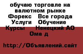 обучаю торговле на валютном рынке Форекс - Все города Услуги » Обучение. Курсы   . Ненецкий АО,Ома д.